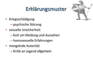 Erklärungsmuster  Kriegsschädigung psychische Störung  sexuelle Unsicherheit Kult um Kleidung und Aussehen homosexuelle Erfahrungen  mangelnde Autorität  Kritik an Jugend allgemein  