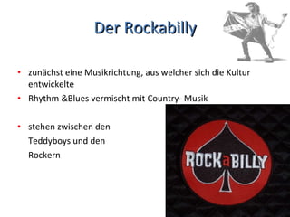 Der Rockabilly zunächst eine Musikrichtung, aus welcher sich die Kultur entwickelte Rhythm &Blues vermischt mit Country- Musik stehen zwischen den  Teddyboys und den  Rockern 