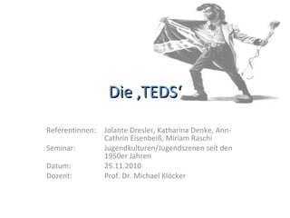 Die ‚TEDS‘ Referentinnen:  Jolante Dresler, Katharina Denke, Ann- Cathrin Eisenbeiß, Miriam Raschi Seminar:  Jugendkulturen/Jugendszenen seit den  1950er Jahren Datum:  25.11.2010 Dozent:  Prof. Dr. Michael Klöcker 