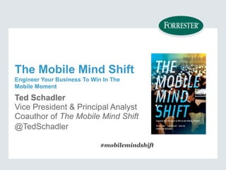 The Mobile Mind Shift 
Engineer Your Business To Win In The 
Mobile Moment 
Ted Schadler 
Vice President & Principal Analyst 
Coauthor of The Mobile Mind Shift 
@TedSchadler 
#mobilemindshift 
 