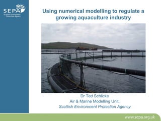 Using numerical modelling to regulate a
growing aquaculture industry
Dr Ted Schlicke
Air & Marine Modelling Unit,
Scottish Environment Protection Agency
 