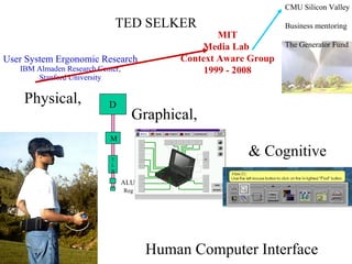 User System Ergonomic Research IBM Almaden Research Center, Stanford University Physical, Graphical, & Cognitive Human Computer Interface MIT Media Lab  Context Aware Group 1999 - 2008 CMU Silicon Valley Business mentoring The Generator Fund TED SELKER ALU Reg D M T L B 