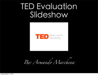 TED Evaluation
                           Slideshow




                         By: Armando Marchena


Sunday, March 17, 2013
 