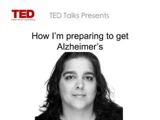 TED Talks Presents

How I’m preparing to get
      Alzheimer’s
 