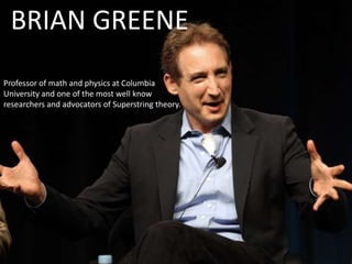 BRIAN GREENE
Professor of math and physics at Columbia
University and one of the most well know
researchers and advocators of Superstring theory.
 