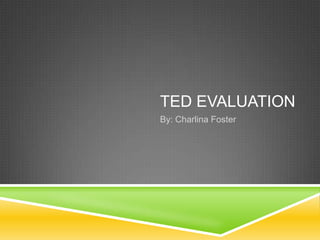 TED EVALUATION
By: Charlina Foster
 