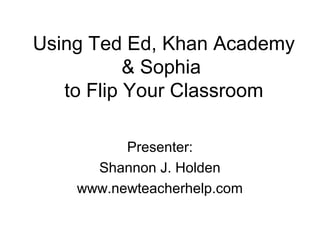 Using Ted Ed, Khan Academy
& Sophia
to Flip Your Classroom
Presenter:
Shannon J. Holden
www.newteacherhelp.com

 