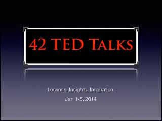 42 TED Talks
Lessons. Insights. Inspiration.
Jan 1-5, 2014

 