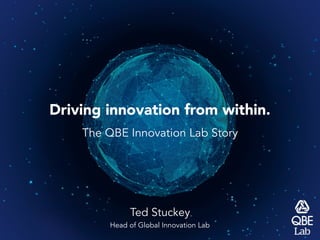 Driving innovation from within.
The QBE Innovation Lab Story
Ted Stuckey
Head of Global Innovation Lab
 