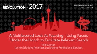 A Multifaceted Look At Faceting - Using Facets
“Under the Hood" to Facilitate Relevant Search
Ted Sullivan
Senior Solutions Architect, Lucidworks Professional Services
 
