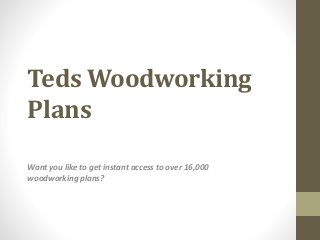 Teds Woodworking
Plans
Want you like to get instant access to over 16,000
woodworking plans?
 