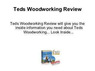 Teds Woodworking Review

Teds Woodworking Review will give you the
  inside information you need about Teds
       Woodworking... Look Inside...
 