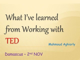 What I’ve learned
from Working with
TED Mahmoud Aghiorly
Damascus – 2nd NOV
 