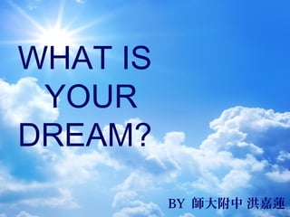 WHAT IS
YOUR
DREAM?
BY  
 