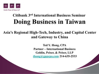 Citibank 3rd International Business Seminar
      Doing Business in Taiwan
Asia’s Regional High-Tech, Industry, and Capital Center
                 and Gateway to China

                        Ted Y. Hong, CPA
                  Partner – International Business
                   Goldin, Peiser, & Peiser, LLP
                 thong@gppcpa.com 214-635-2533
 