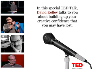 In this special TED Talk,
David Kelley talks to you
 about building up your
creative confidence that
   you may have lost.
 