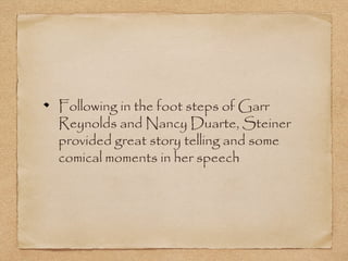 Following in the foot steps of Garr
Reynolds and Nancy Duarte, Steiner
provided great story telling and some
comical moments in her speech
 