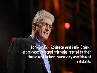 Both Sir Ken Robinson and Leslie Steiner
experienced personal triumphs related to their
    topics and in turn were very credible and
                                    relatable.
 