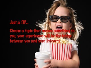 Just a TIP...
Choose a topic that means something to
you, your experiences will be the bridge
between you and your listeners.
 