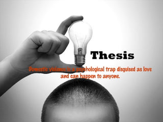 Thesis
Domestic violence is a psychological trap disguised as love
               and can happen to anyone.
 