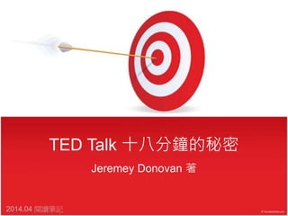 TED Talk 十八分鐘的秘密
Jeremey Donovan 著
2014.04 閱讀筆記
 
