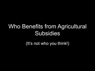 Who Benefits from Agricultural 
Subsidies 
(It’s not who you think!) 
 
