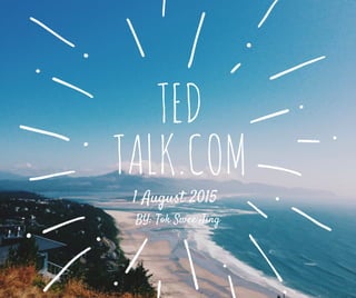 TED
TALK.COM
1 August 2015
BY: Tok Swee Jing
 