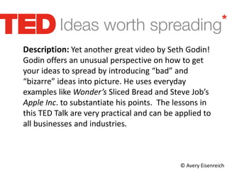 Description: Yet another great video by Seth Godin!
Godin offers an unusual perspective on how to get
your ideas to spread...