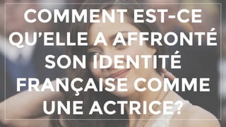COMMENT EST-CE
QU’ELLE A AFFRONTÉ
SON IDENTITÉ
FRANÇAISE COMME
UNE ACTRICE?
 
