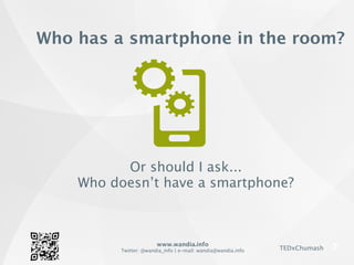 www.wandia.info
Twitter: @wandia_info | e-mail: wandia@wandia.info TEDxChumash
Or should I ask...
Who doesn’t have a smartphone?
Who has a smartphone in the room?
 
