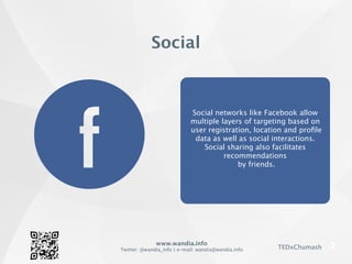 www.wandia.info
Twitter: @wandia_info | e-mail: wandia@wandia.info TEDxChumash
Social networks like Facebook allow
multiple layers of targeting based on
user registration, location and proﬁle
data as well as social interactions.
Social sharing also facilitates
recommendations
by friends.
Social
 