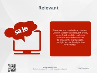www.wandia.info
Twitter: @wandia_info | e-mail: wandia@wandia.info TEDxChumash
These are not stand-alone channels.
Used in tandem with relevant offers,
social, local, mobile, real-time
solutions enable businesses
to engage the right people,
the right way at the right time
with impact.
Relevant
 