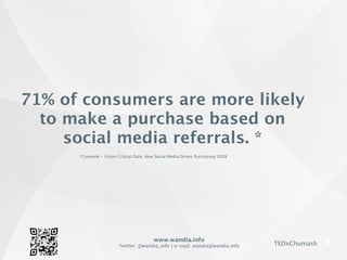 www.wandia.info
Twitter: @wandia_info | e-mail: wandia@wandia.info TEDxChumash
71% of consumers are more likely
to make a purchase based on
social media referrals. *
*Compete - Vision Critical Data: How Social Media Drives Purchasing 2009
 
