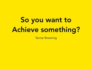 So you want to
Achieve something?
Tanner Browning
 