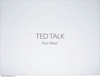 TED TALK
                             Ryan Baker




Thursday, November 29, 12
 