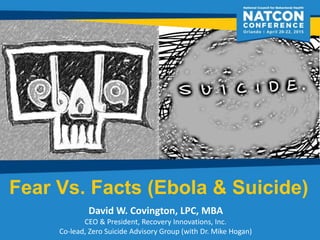 Fear Vs. Facts (Ebola & Suicide)
David W. Covington, LPC, MBA
CEO & President, Recovery Innovations, Inc.
Co-lead, Zero Suicide Advisory Group (with Dr. Mike Hogan)
 