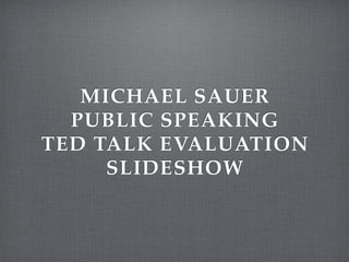 MICHAEL SAUER
  PUBLIC SPEAKING
TED TALK EVALUATION
     SLIDESHOW
 
