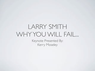 LARRY SMITH
WHY YOU WILL FAIL...
     Keynote Presented By:
        Kerry Moseley
 