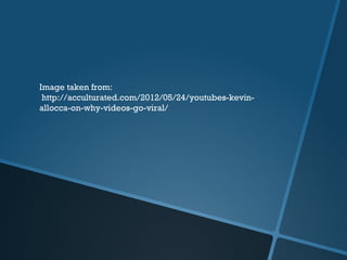 Image taken from:
 http://acculturated.com/2012/05/24/youtubes-kevin-
allocca-on-why-videos-go-viral/
 