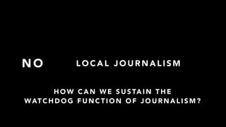 N O
H O W C A N W E S U S TA I N T H E
WAT C H D O G F U N C T I O N O F J O U R N A L I S M ?
L O C A L J O U R N A L I S M
 