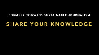 F O R M U L A T O WA R D S S U S TA I N A B L E J O U R N A L I S M
S H A R E Y O U R K N O W L E D G E
 