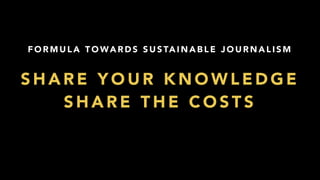 F O R M U L A T O WA R D S S U S TA I N A B L E J O U R N A L I S M
S H A R E Y O U R K N O W L E D G E
S H A R E T H E C O S T S
 