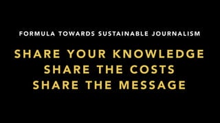 F O R M U L A T O WA R D S S U S TA I N A B L E J O U R N A L I S M
S H A R E Y O U R K N O W L E D G E
S H A R E T H E C O S T S
S H A R E T H E M E S S A G E
 
