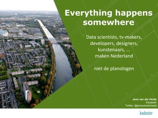 1 | 14 april 2015 |
Everything happens
somewhere
Jene van der Heide
Kadaster
Twitter: @jenevanderheide
Data scientists, tv-makers,
developers, designers,
kunstenaars, ...
maken Nederland
niet de planologen
 
