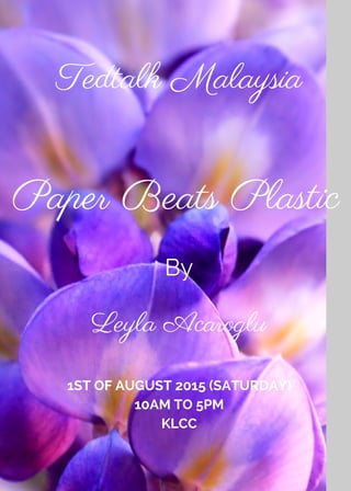Paper Beats Plastic
1ST OF AUGUST 2015 (SATURDAY)
10AM TO 5PM
KLCC
Tedtalk Malaysia
By
Leyla Acaroglu
 