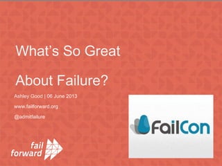 Ashley Good | 06 June 2013
www.failforward.org
@admitfailure
What’s So Great
About Failure?
 