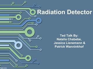 Radiation Detector
Ted Talk By:
Natalia Chabebe,
Jessica Lienemann &
Patrick Wanninkhof
 