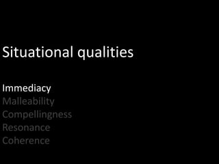 Situational qualities

Immediacy
Malleability
Compellingness
Resonance
Coherence
 