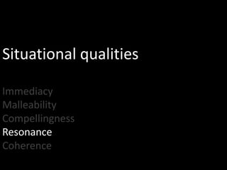 Situational qualities

Immediacy
Malleability
Compellingness
Resonance
Coherence
 