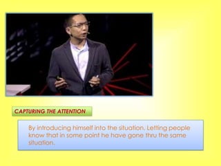 CAPTURING THE ATTENTION


    By introducing himself into the situation. Letting people
    know that in some point he have gone thru the same
    situation.
 